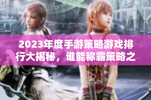 2023年度手游策略游戏排行大揭秘，谁能称霸策略之巅？