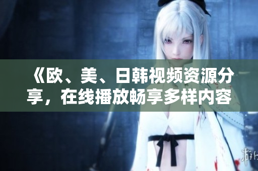 《欧、美、日韩视频资源分享，在线播放畅享多样内容》