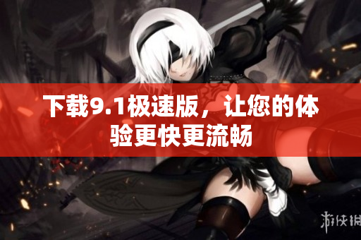 下载9.1极速版，让您的体验更快更流畅