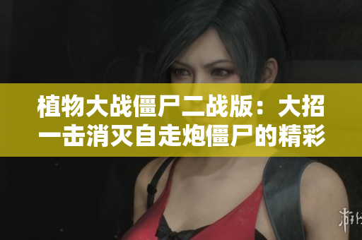植物大战僵尸二战版：大招一击消灭自走炮僵尸的精彩解说