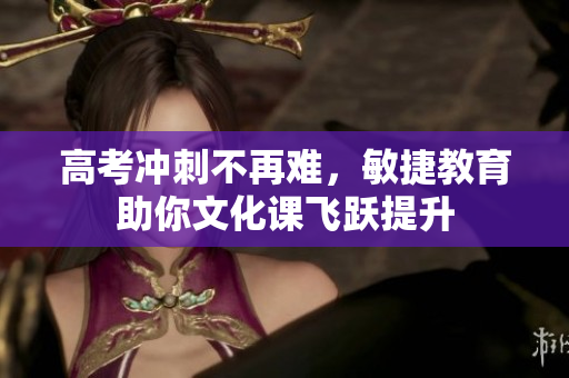 高考冲刺不再难，敏捷教育助你文化课飞跃提升