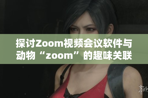 探讨Zoom视频会议软件与动物“zoom”的趣味关联与差异