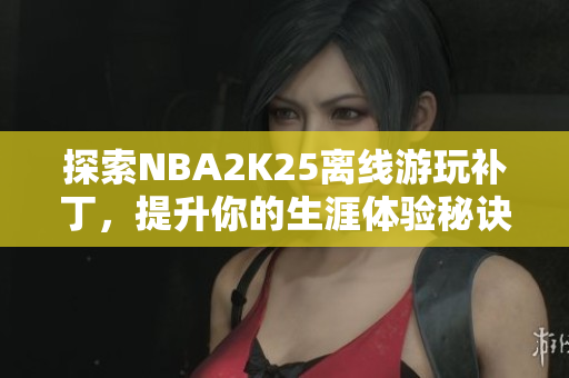 探索NBA2K25离线游玩补丁，提升你的生涯体验秘诀