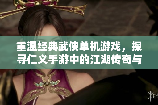 重温经典武侠单机游戏，探寻仁义手游中的江湖传奇与侠义情怀
