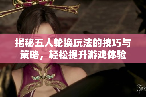 揭秘五人轮换玩法的技巧与策略，轻松提升游戏体验
