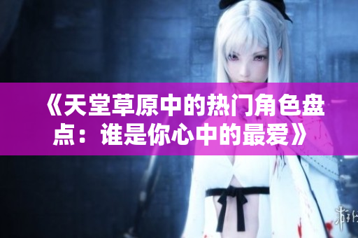《天堂草原中的热门角色盘点：谁是你心中的最爱》