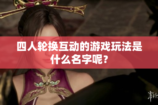 四人轮换互动的游戏玩法是什么名字呢？