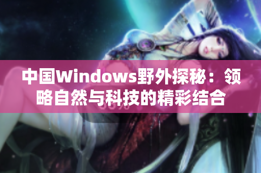 中国Windows野外探秘：领略自然与科技的精彩结合