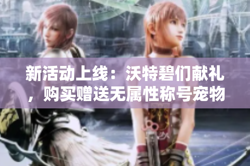 新活动上线：沃特碧们献礼，购买赠送无属性称号宠物!
