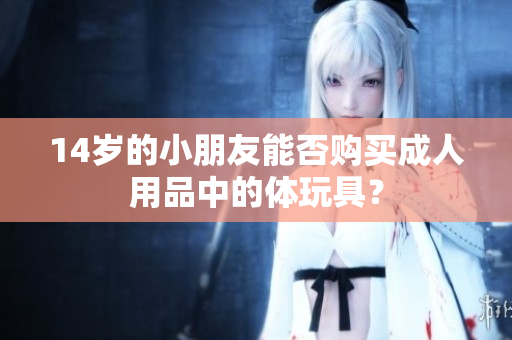 14岁的小朋友能否购买成人用品中的体玩具？