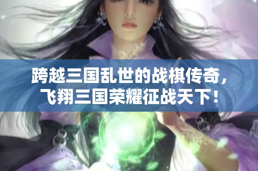 跨越三国乱世的战棋传奇，飞翔三国荣耀征战天下！