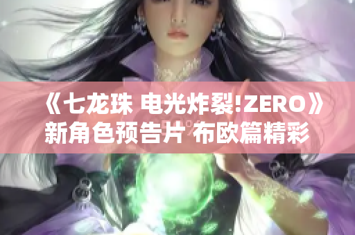 《七龙珠 电光炸裂!ZERO》新角色预告片 布欧篇精彩揭晓