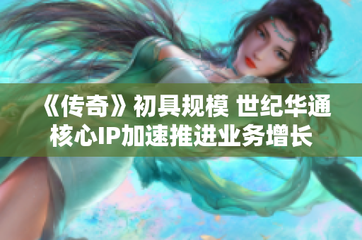 《传奇》初具规模 世纪华通核心IP加速推进业务增长