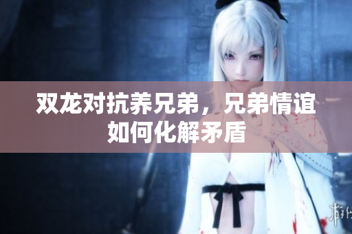 双龙对抗养兄弟，兄弟情谊如何化解矛盾