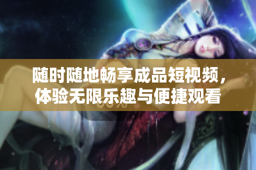 随时随地畅享成品短视频，体验无限乐趣与便捷观看
