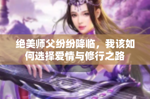 绝美师父纷纷降临，我该如何选择爱情与修行之路