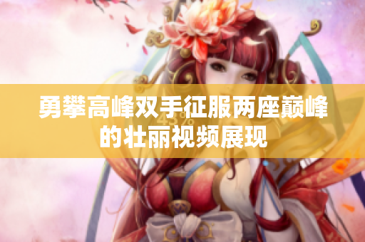 勇攀高峰双手征服两座巅峰的壮丽视频展现