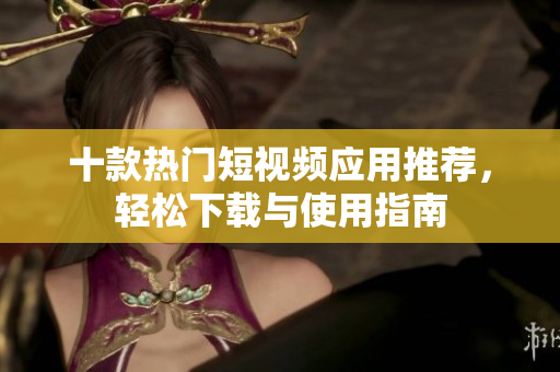 十款热门短视频应用推荐，轻松下载与使用指南