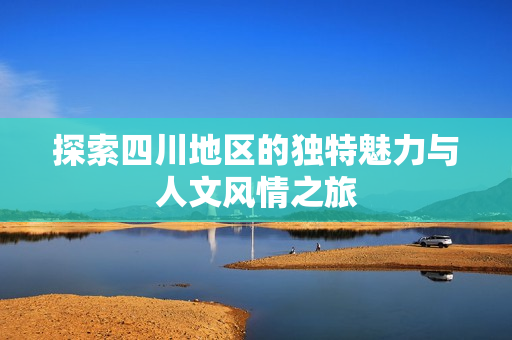探索四川地区的独特魅力与人文风情之旅