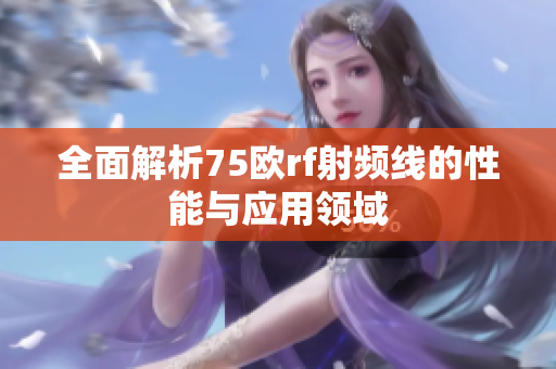 全面解析75欧rf射频线的性能与应用领域
