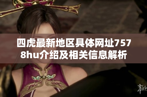 四虎最新地区具体网址7578hu介绍及相关信息解析