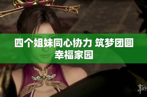 四个姐妹同心协力 筑梦团圆幸福家园