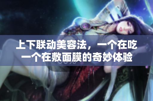 上下联动美容法，一个在吃一个在敷面膜的奇妙体验