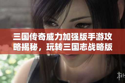三国传奇威力加强版手游攻略揭秘，玩转三国志战略版！