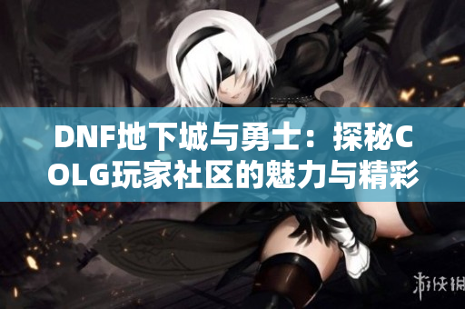 DNF地下城与勇士：探秘COLG玩家社区的魅力与精彩活动