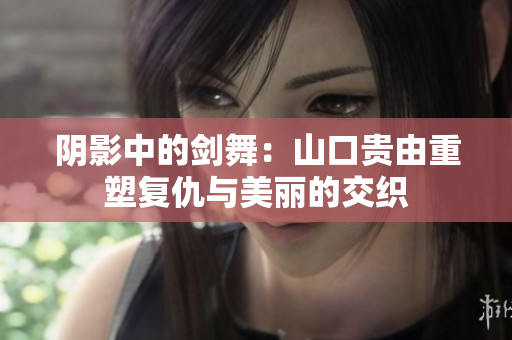 阴影中的剑舞：山口贵由重塑复仇与美丽的交织