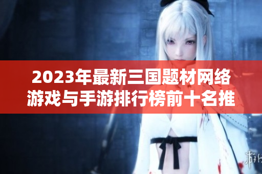 2023年最新三国题材网络游戏与手游排行榜前十名推荐