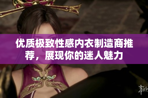 优质极致性感内衣制造商推荐，展现你的迷人魅力