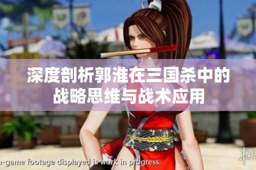 深度剖析郭淮在三国杀中的战略思维与战术应用