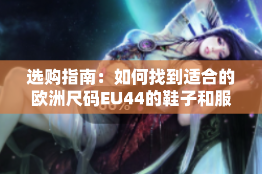 选购指南：如何找到适合的欧洲尺码EU44的鞋子和服装