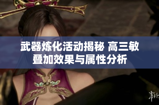 武器炼化活动揭秘 高三敏叠加效果与属性分析