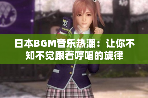 日本BGM音乐热潮：让你不知不觉跟着哼唱的旋律