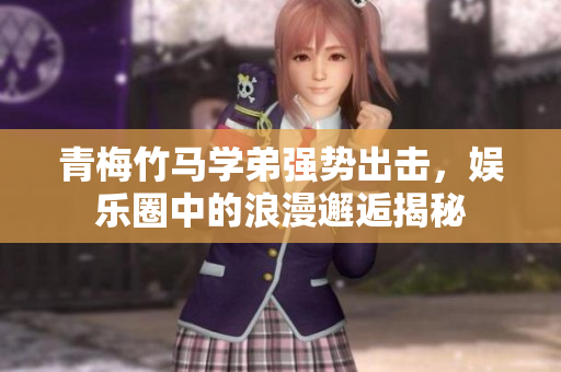 青梅竹马学弟强势出击，娱乐圈中的浪漫邂逅揭秘