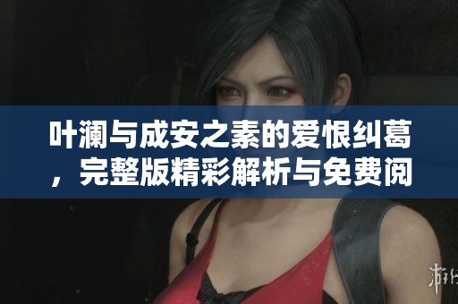 叶澜与成安之素的爱恨纠葛，完整版精彩解析与免费阅读推荐
