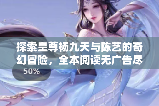 探索皇尊杨九天与陈艺的奇幻冒险，全本阅读无广告尽在此处