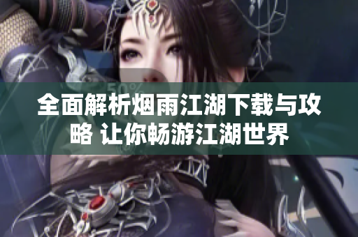 全面解析烟雨江湖下载与攻略 让你畅游江湖世界