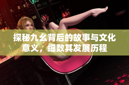 探秘九幺背后的故事与文化意义，细数其发展历程