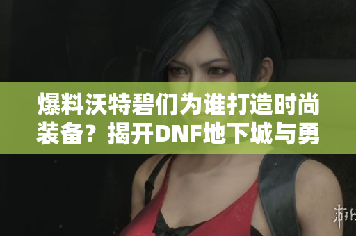 爆料沃特碧们为谁打造时尚装备？揭开DNF地下城与勇士新动态！
