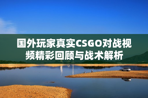 国外玩家真实CSGO对战视频精彩回顾与战术解析