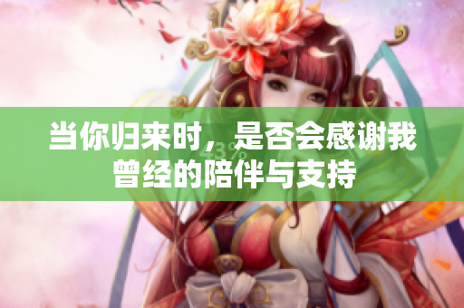 当你归来时，是否会感谢我曾经的陪伴与支持