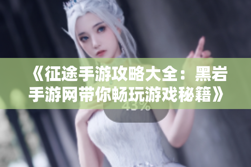 《征途手游攻略大全：黑岩手游网带你畅玩游戏秘籍》
