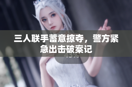 三人联手蓄意掠夺，警方紧急出击破案记