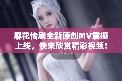 麻花传剧全新原创MV震撼上线，快来欣赏精彩视频！