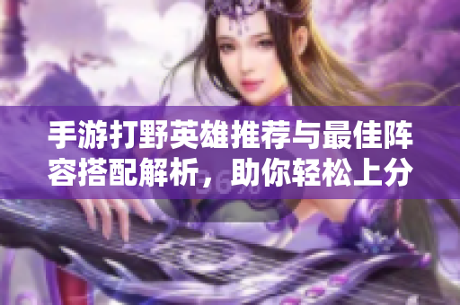 手游打野英雄推荐与最佳阵容搭配解析，助你轻松上分
