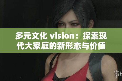 多元文化 vision：探索现代大家庭的新形态与价值