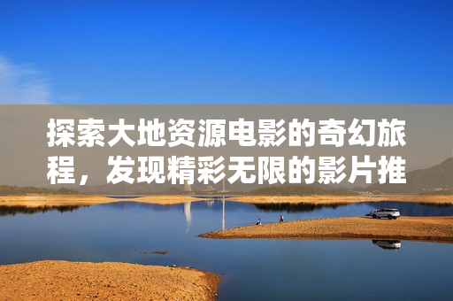 探索大地资源电影的奇幻旅程，发现精彩无限的影片推荐